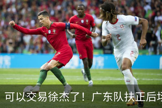 可以交易徐杰了！广东队扶正后场大杀器，朱芳雨亲自作担保！